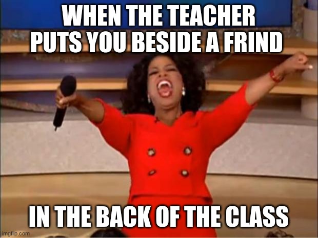Oprah You Get A Meme | WHEN THE TEACHER PUTS YOU BESIDE A FRIND; IN THE BACK OF THE CLASS | image tagged in memes,oprah you get a | made w/ Imgflip meme maker