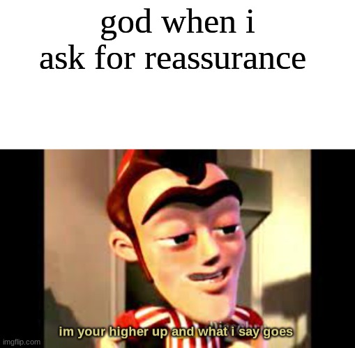 Waiting for the worst | god when i ask for reassurance | image tagged in im your higher up and what i say goes | made w/ Imgflip meme maker