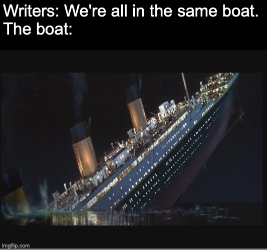 Writers: We're all in the same boat. | Writers: We're all in the same boat.
The boat: | image tagged in titanic sinking | made w/ Imgflip meme maker