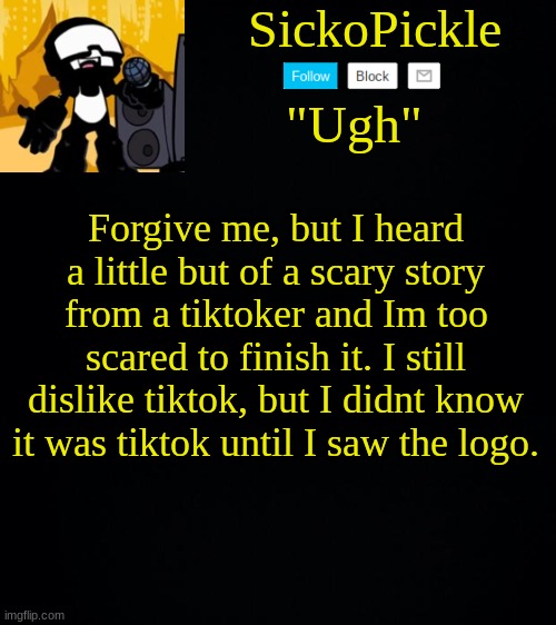 *body shakes* | Forgive me, but I heard a little but of a scary story from a tiktoker and Im too scared to finish it. I still dislike tiktok, but I didnt know it was tiktok until I saw the logo. | image tagged in sickopickle's tankman temp | made w/ Imgflip meme maker