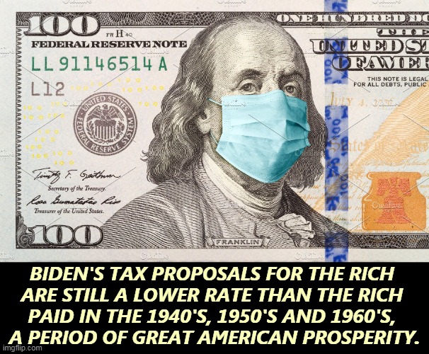 The 1% may weep and wail,  but they're still getting off easy. | BIDEN'S TAX PROPOSALS FOR THE RICH 
ARE STILL A LOWER RATE THAN THE RICH 
PAID IN THE 1940'S, 1950'S AND 1960'S, 
A PERIOD OF GREAT AMERICAN PROSPERITY. | image tagged in benjamin franklin stays safe with a mask - dollar bill,biden,tax,rich,not,problem | made w/ Imgflip meme maker