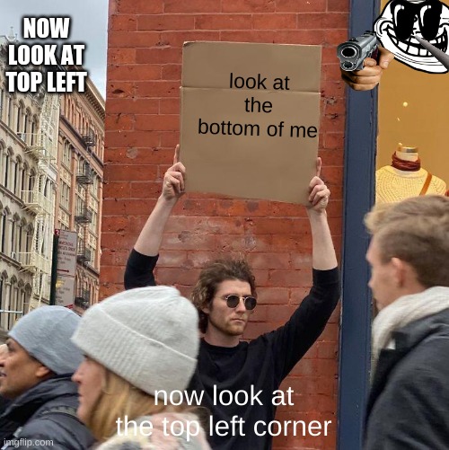 NOW LOOK AT TOP LEFT; look at the bottom of me; now look at the top left corner | image tagged in memes,guy holding cardboard sign | made w/ Imgflip meme maker