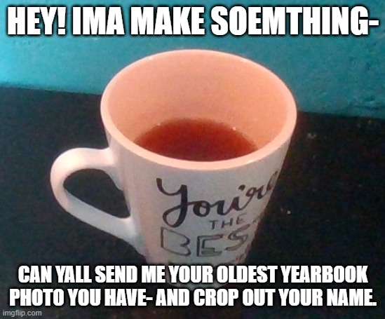 HEY! IMA MAKE SOEMTHING-; CAN YALL SEND ME YOUR OLDEST YEARBOOK PHOTO YOU HAVE- AND CROP OUT YOUR NAME. | made w/ Imgflip meme maker