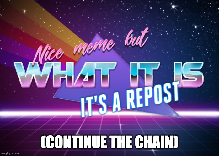Nice meme but what it is it's a repost | (CONTINUE THE CHAIN) | image tagged in nice meme but what it is it's a repost | made w/ Imgflip meme maker