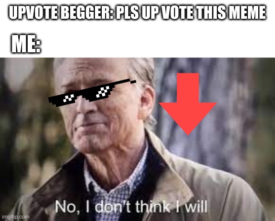 upvote beggers be like | UPVOTE BEGGER: PLS UP VOTE THIS MEME; ME: | image tagged in no i dont think i will | made w/ Imgflip meme maker