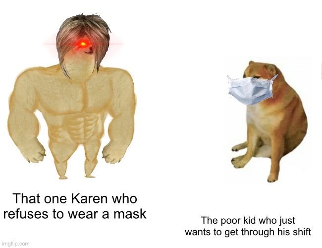 Speak to the manager | That one Karen who refuses to wear a mask; The poor kid who just wants to get through his shift | image tagged in memes,buff doge vs cheems | made w/ Imgflip meme maker