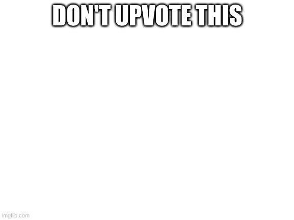 Blank White Template | DON'T UPVOTE THIS | image tagged in blank white template | made w/ Imgflip meme maker