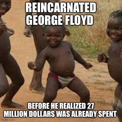 Born Loser | REINCARNATED GEORGE FLOYD; BEFORE HE REALIZED 27 MILLION DOLLARS WAS ALREADY SPENT | image tagged in memes,third world success kid,george floyd,reincarnation | made w/ Imgflip meme maker