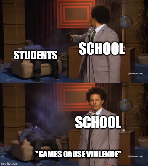 games cause violence? that's a nice joke | SCHOOL; STUDENTS; SCHOOL; "GAMES CAUSE VIOLENCE" | image tagged in memes,who killed hannibal | made w/ Imgflip meme maker