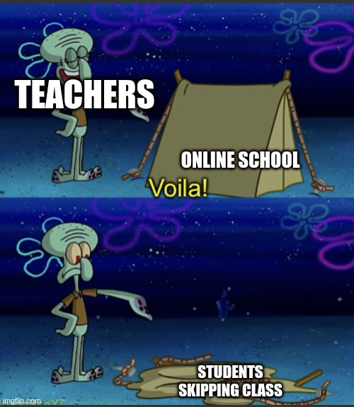 it's true | TEACHERS; ONLINE SCHOOL; STUDENTS SKIPPING CLASS | image tagged in squidward voila tent | made w/ Imgflip meme maker