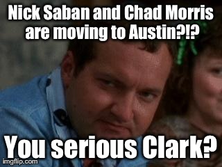 Nick Saban and Chad Morris are moving to Austin?!? You serious Clark? | image tagged in you serious clark | made w/ Imgflip meme maker