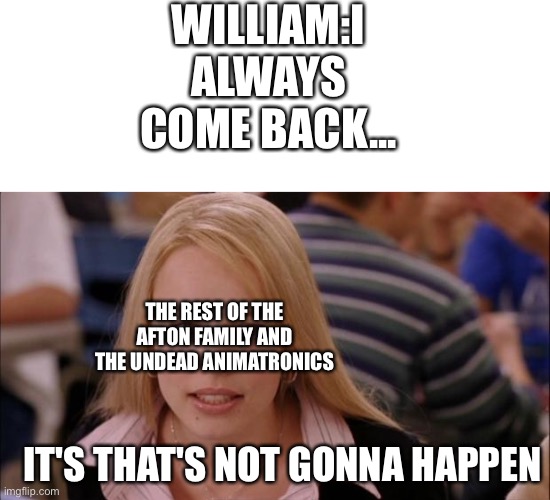 WILLIAM:I ALWAYS COME BACK... THE REST OF THE AFTON FAMILY AND THE UNDEAD ANIMATRONICS; IT'S THAT'S NOT GONNA HAPPEN | image tagged in memes,its not going to happen | made w/ Imgflip meme maker
