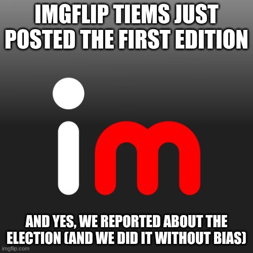 read our paper! https://imgflip.com/m/imgflip_times | IMGFLIP TIEMS JUST POSTED THE FIRST EDITION; AND YES, WE REPORTED ABOUT THE ELECTION (AND WE DID IT WITHOUT BIAS) | image tagged in imgflip logo | made w/ Imgflip meme maker