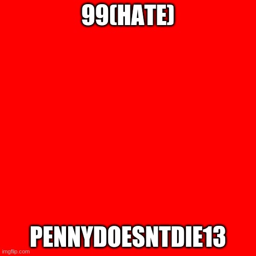 My Top 100 Users(99/HATE) | 99(HATE); PENNYDOESNTDIE13 | image tagged in memes,blank transparent square | made w/ Imgflip meme maker