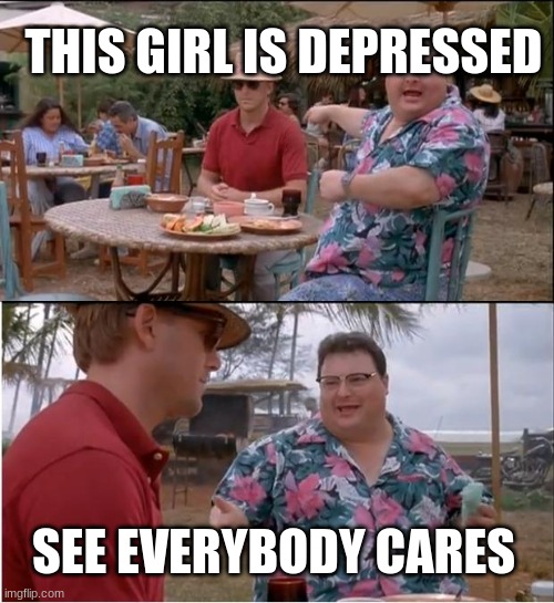 See Nobody Cares Meme | THIS GIRL IS DEPRESSED SEE EVERYBODY CARES | image tagged in memes,see nobody cares | made w/ Imgflip meme maker