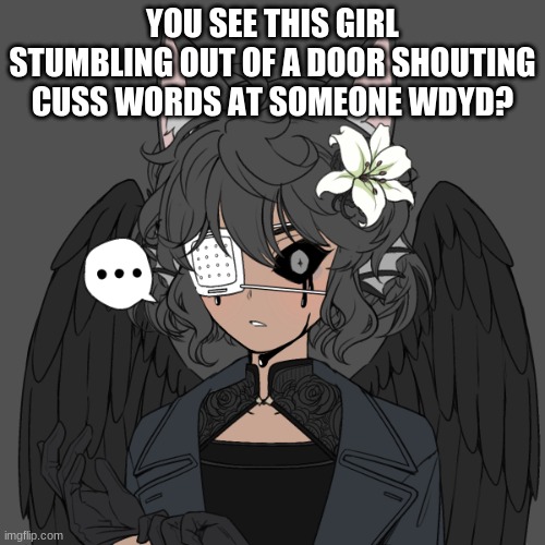 WDYD? | YOU SEE THIS GIRL STUMBLING OUT OF A DOOR SHOUTING CUSS WORDS AT SOMEONE WDYD? | image tagged in huh | made w/ Imgflip meme maker