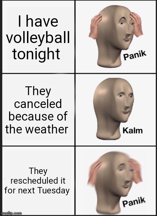 A n x I e t y 1 0 0 | I have volleyball tonight; They canceled because of the weather; They rescheduled it for next Tuesday | image tagged in memes,panik kalm panik | made w/ Imgflip meme maker