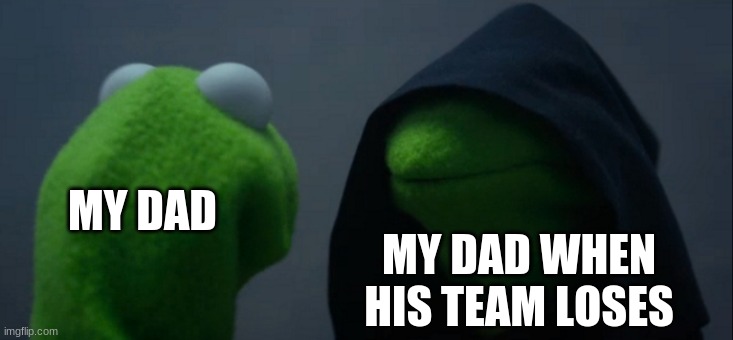 Evil Kermit | MY DAD; MY DAD WHEN HIS TEAM LOSES | image tagged in memes,evil kermit | made w/ Imgflip meme maker
