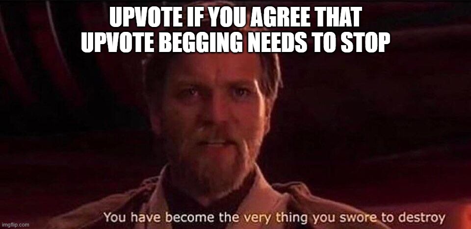 the irony | UPVOTE IF YOU AGREE THAT UPVOTE BEGGING NEEDS TO STOP | image tagged in you've become the very thing you swore to destroy,upvote if you agree,upvote begging needs to stop | made w/ Imgflip meme maker