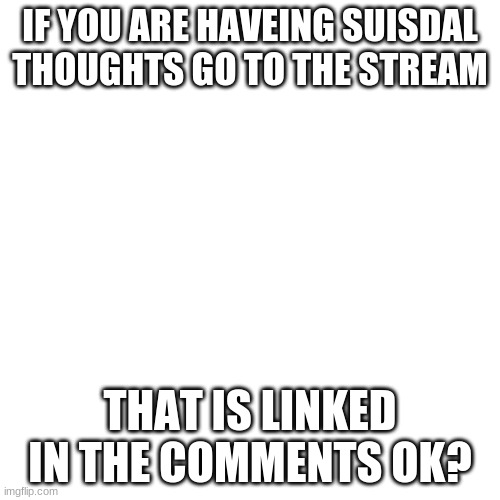 please don't hesitate ifyou want to die ok? | IF YOU ARE HAVEING SUISDAL THOUGHTS GO TO THE STREAM; THAT IS LINKED IN THE COMMENTS OK? | image tagged in memes,blank transparent square | made w/ Imgflip meme maker