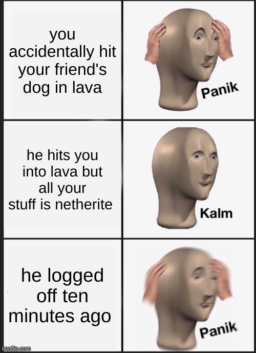 Panik Kalm Panik Meme | you accidentally hit your friend's dog in lava; he hits you into lava but all your stuff is netherite; he logged off ten minutes ago | image tagged in memes,panik kalm panik,minecraft | made w/ Imgflip meme maker