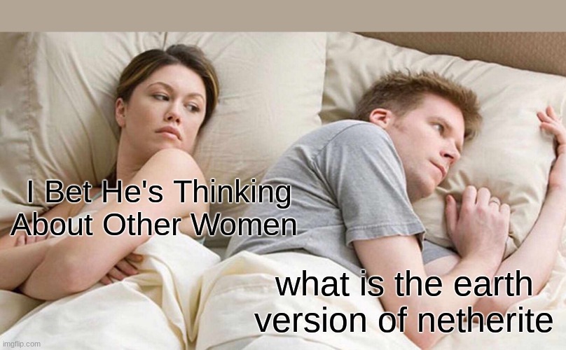 I Bet He's Thinking About Other Women | I Bet He's Thinking About Other Women; what is the earth version of netherite | image tagged in memes,i bet he's thinking about other women | made w/ Imgflip meme maker