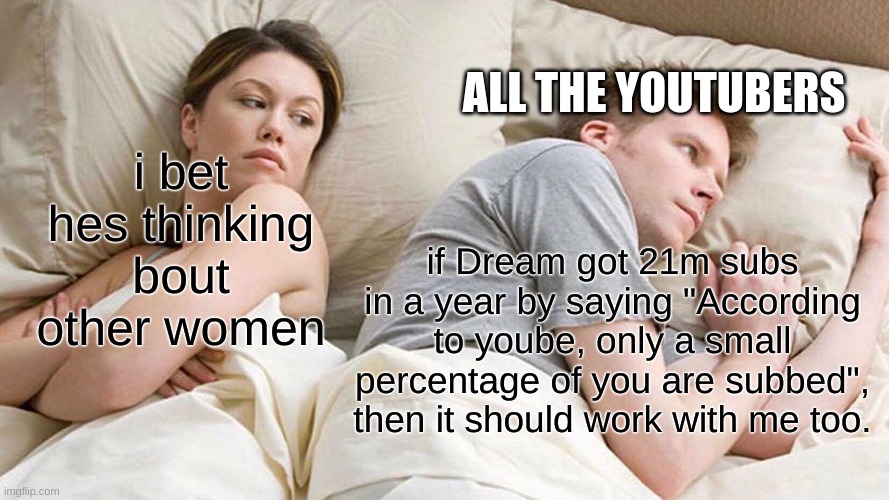 I Bet He's Thinking About Other Women | ALL THE YOUTUBERS; i bet hes thinking bout other women; if Dream got 21m subs in a year by saying "According to yoube, only a small percentage of you are subbed", then it should work with me too. | image tagged in memes,i bet he's thinking about other women | made w/ Imgflip meme maker