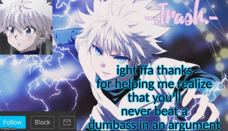 Killua Temp #2 | ight ffa thanks for helping me realize
that you'll never beat a dumbass in an argument | image tagged in killua temp 2 | made w/ Imgflip meme maker