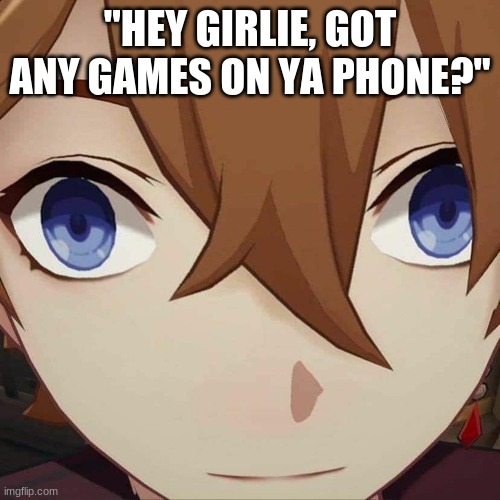 got any games? | "HEY GIRLIE, GOT ANY GAMES ON YA PHONE?" | image tagged in genshin impact | made w/ Imgflip meme maker