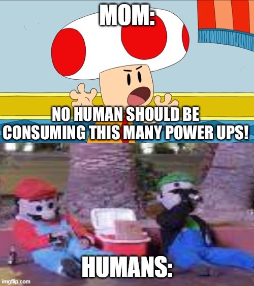 lol | MOM:; HUMANS: | image tagged in mario,toad,drunk luigi | made w/ Imgflip meme maker