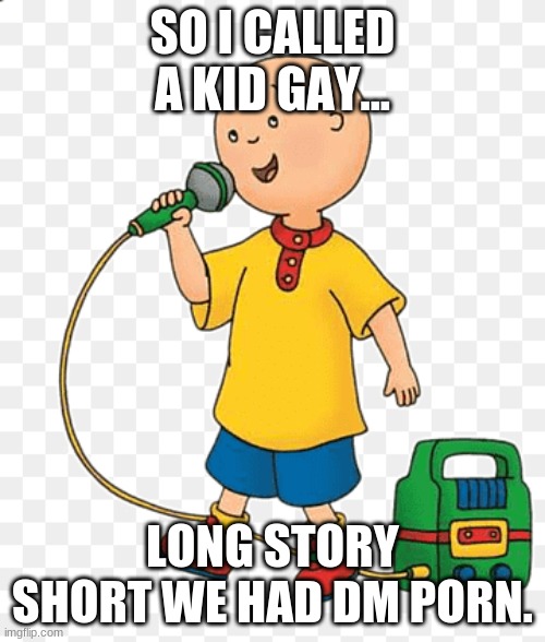 SHEEEEEEEEEESH | SO I CALLED A KID GAY... LONG STORY SHORT WE HAD DM PORN. | image tagged in caillou go brrr | made w/ Imgflip meme maker