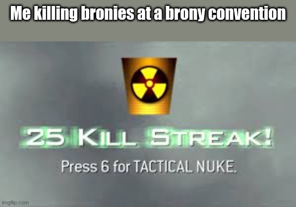 Bronies were harmed in the making | Me killing bronies at a brony convention | image tagged in tactical nuke | made w/ Imgflip meme maker