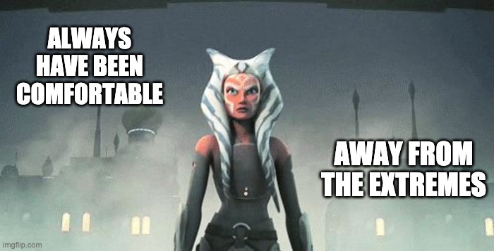 Ahsoka Tano | ALWAYS HAVE BEEN COMFORTABLE AWAY FROM THE EXTREMES | image tagged in ahsoka tano | made w/ Imgflip meme maker