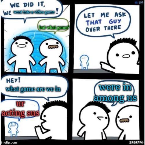 we did it, we Xed! | went into a video game; but what game? were in among us; what game are we in; ur acting sus | image tagged in we did it we xed | made w/ Imgflip meme maker