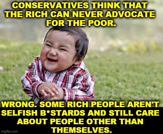 You can be left and rich at the same time. In fact, it's ideal. | CONSERVATIVES THINK THAT 
THE RICH CAN NEVER ADVOCATE 
FOR THE POOR. WRONG. SOME RICH PEOPLE AREN'T 
SELFISH B*STARDS AND STILL CARE 
ABOUT PEOPLE OTHER THAN 
THEMSELVES. | image tagged in memes,evil toddler,rich,leftists,good,people | made w/ Imgflip meme maker