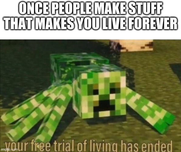 Your Free Trial of Living Has Ended | ONCE PEOPLE MAKE STUFF THAT MAKES YOU LIVE FOREVER | image tagged in your free trial of living has ended | made w/ Imgflip meme maker