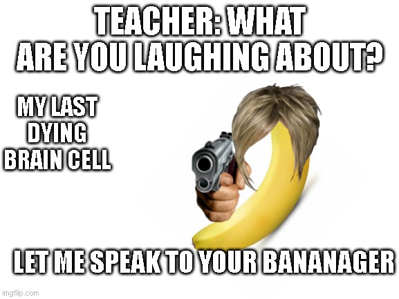 Blank White Template | TEACHER: WHAT ARE YOU LAUGHING ABOUT? MY LAST DYING BRAIN CELL; LET ME SPEAK TO YOUR BANANAGER | image tagged in blank white template | made w/ Imgflip meme maker