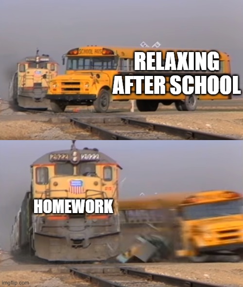 A day of school | RELAXING AFTER SCHOOL; HOMEWORK | image tagged in a train hitting a school bus | made w/ Imgflip meme maker