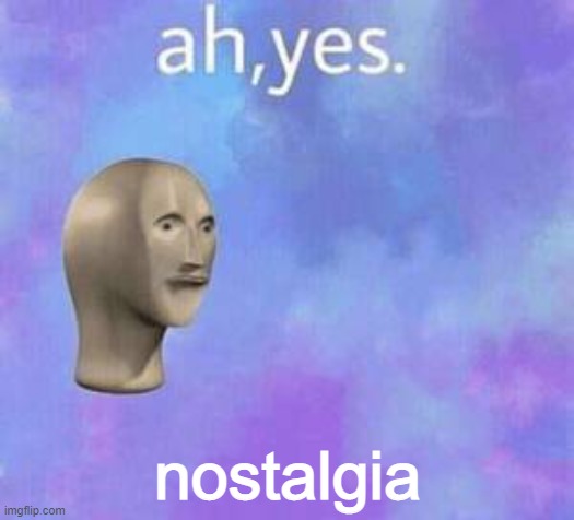 Ah yes | nostalgia | image tagged in ah yes | made w/ Imgflip meme maker