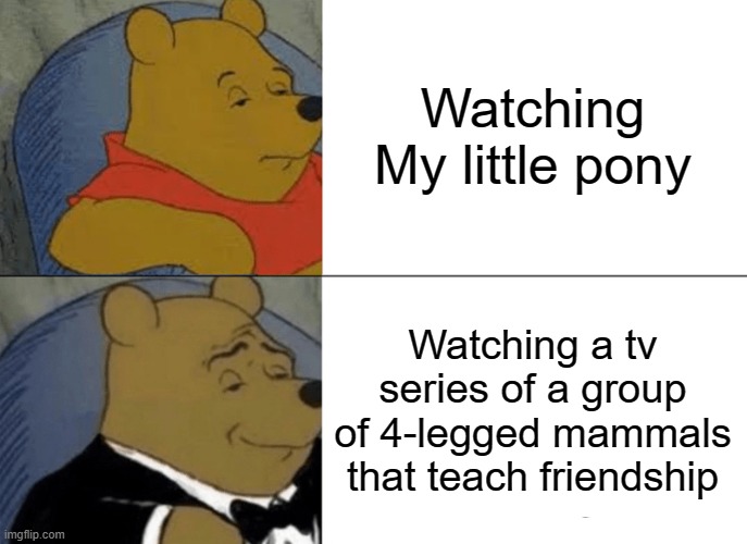 Tuxedo Winnie The Pooh | Watching My little pony; Watching a tv series of a group of 4-legged mammals that teach friendship | image tagged in memes,tuxedo winnie the pooh | made w/ Imgflip meme maker