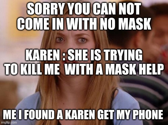 OMG Karen Meme | SORRY YOU CAN NOT COME IN WITH NO MASK; KAREN : SHE IS TRYING TO KILL ME  WITH A MASK HELP; ME I FOUND A KAREN GET MY PHONE | image tagged in memes,omg karen | made w/ Imgflip meme maker