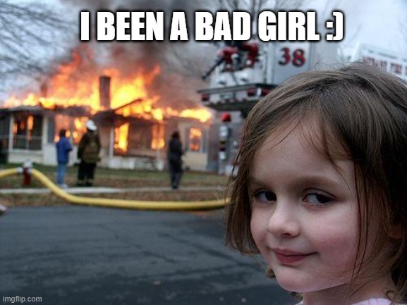 meme | I BEEN A BAD GIRL :) | image tagged in memes,disaster girl | made w/ Imgflip meme maker