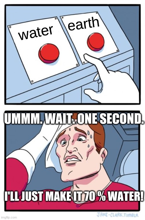 Two Buttons Meme | earth; water; UMMM. WAIT. ONE SECOND. I'LL JUST MAKE IT 70 % WATER! | image tagged in memes,two buttons | made w/ Imgflip meme maker