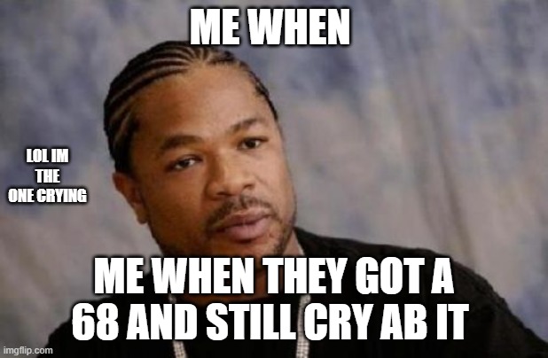 Serious Xzibit Meme | ME WHEN; LOL IM THE ONE CRYING; ME WHEN THEY GOT A 68 AND STILL CRY AB IT | image tagged in memes,serious xzibit | made w/ Imgflip meme maker