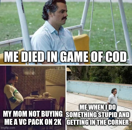 life | ME DIED IN GAME OF COD; ME WHEN I DO SOMETHING STUPID AND GETTING IN THE CORNER; MY MOM NOT BUYING ME A VC PACK ON 2K | image tagged in memes,sad pablo escobar | made w/ Imgflip meme maker