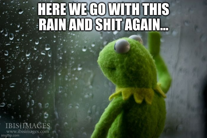 im actually a little scared this time because its big... | HERE WE GO WITH THIS RAIN AND SHIT AGAIN... | image tagged in kermit window | made w/ Imgflip meme maker