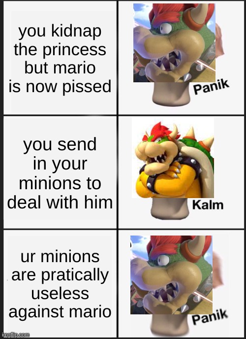 the plot of super mario | you kidnap the princess but mario is now pissed; you send in your minions to deal with him; ur minions are pratically useless against mario | image tagged in memes,panik kalm panik | made w/ Imgflip meme maker