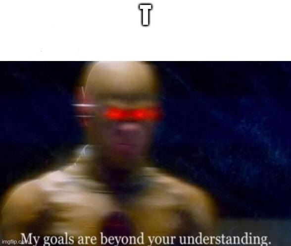 My Goals are Beyond your Understanding |  T | made w/ Imgflip meme maker