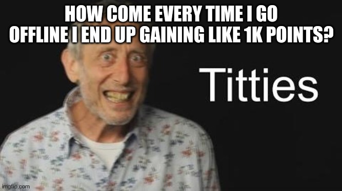 I've gotten 2k points today which has been the most in a while | HOW COME EVERY TIME I GO OFFLINE I END UP GAINING LIKE 1K POINTS? | image tagged in micheal rosen no context | made w/ Imgflip meme maker