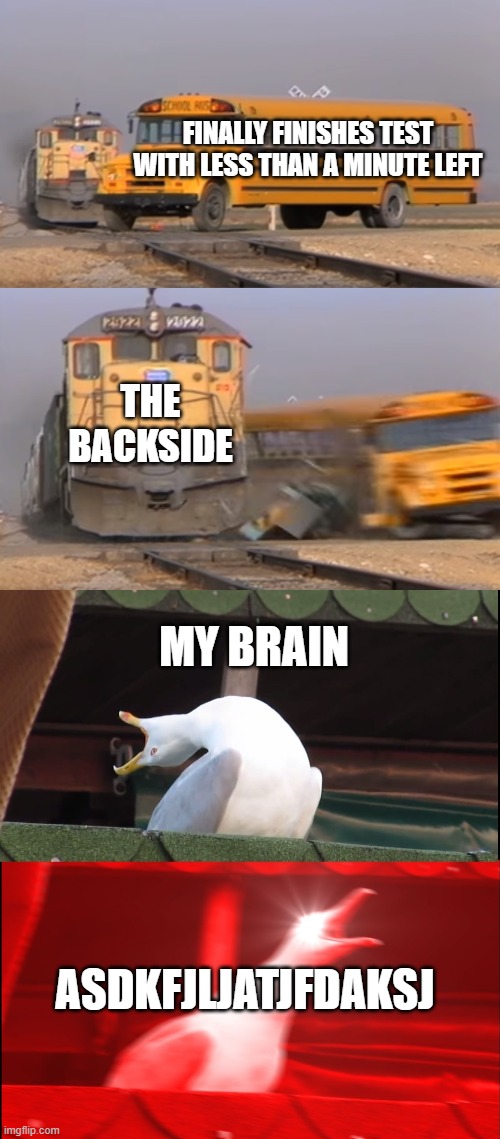That's when your brain is about to summon 20 demons | FINALLY FINISHES TEST WITH LESS THAN A MINUTE LEFT; THE BACKSIDE; MY BRAIN; ASDKFJLJATJFDAKSJ | image tagged in a train hitting a school bus,screaming bird,meme | made w/ Imgflip meme maker